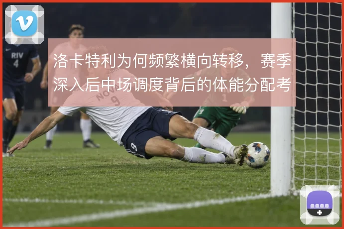 洛卡特利为何频繁横向转移，赛季深入后中场调度背后的体能分配考量