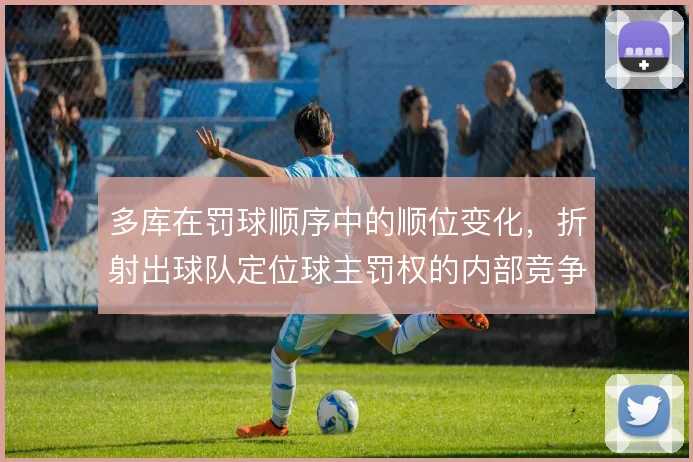 多库在罚球顺序中的顺位变化,折射出球队定位球主罚权的内部竞争