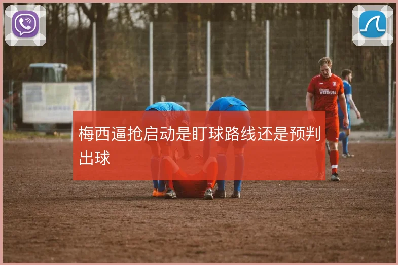 梅西逼抢启动是盯球路线还是预判出球