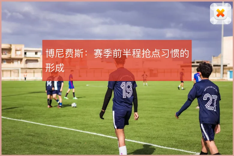 博尼费斯:赛季前半程抢点习惯的形成