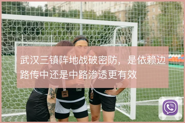 武汉三镇阵地战破密防,是依赖边路传中还是中路渗透更有效