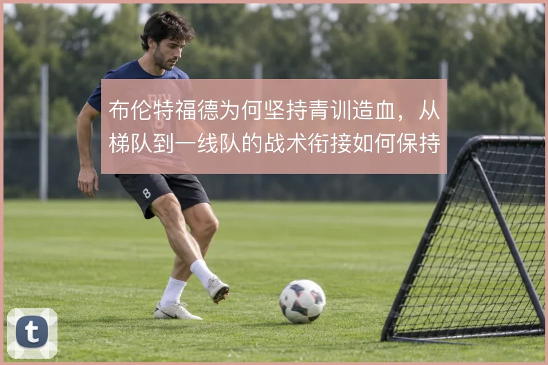 布伦特福德为何坚持青训造血,从梯队到一线队的战术衔接如何保持连贯