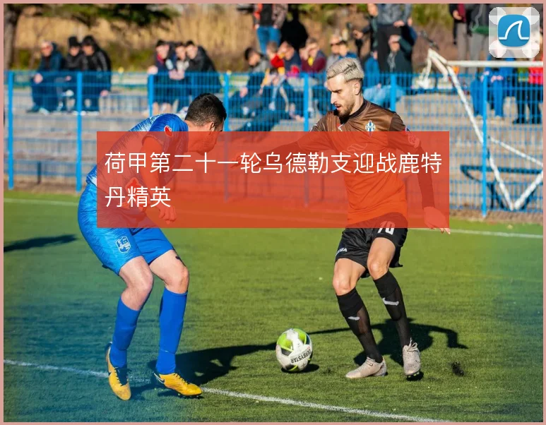 荷甲第二十一轮乌德勒支迎战鹿特丹精英