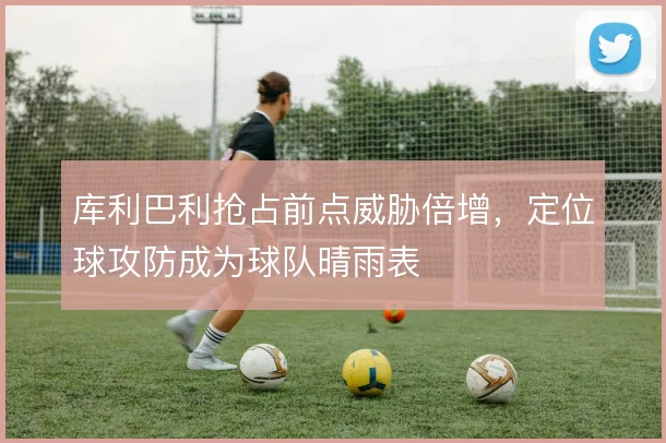 库利巴利抢占前点威胁倍增,定位球攻防成为球队晴雨表