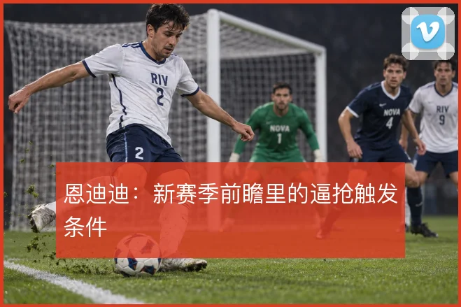 恩迪迪：新赛季前瞻里的逼抢触发条件