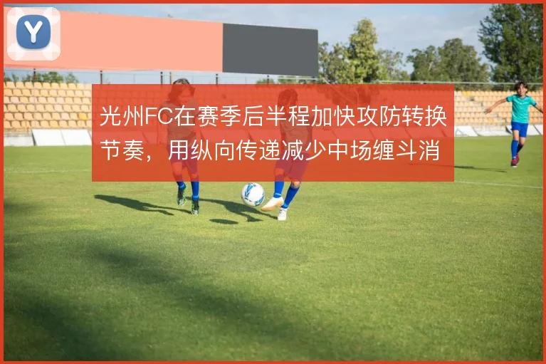 光州FC在赛季后半程加快攻防转换节奏,用纵向传递减少中场缠斗消耗