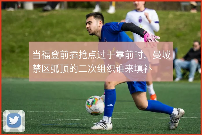 当福登前插抢点过于靠前时,曼城禁区弧顶的二次组织谁来填补