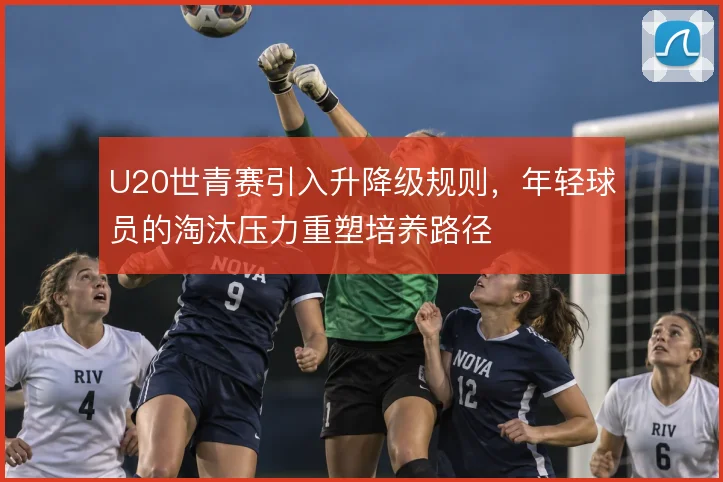 U20世青赛引入升降级规则,年轻球员的淘汰压力重塑培养路径