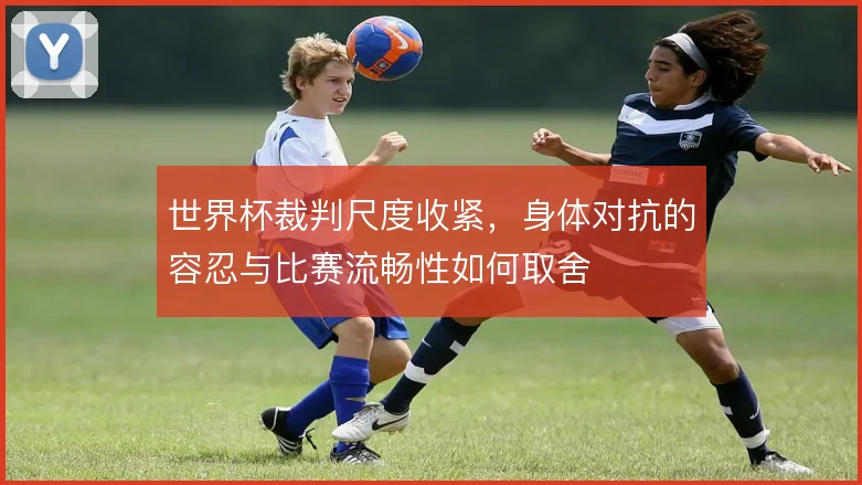 世界杯裁判尺度收紧,身体对抗的容忍与比赛流畅性如何取舍