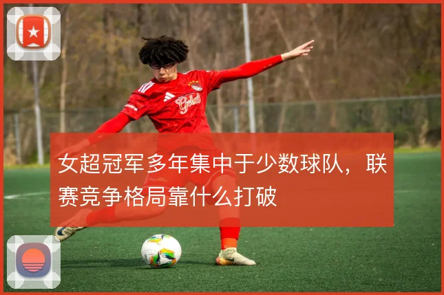 女超冠军多年集中于少数球队，联赛竞争格局靠什么打破