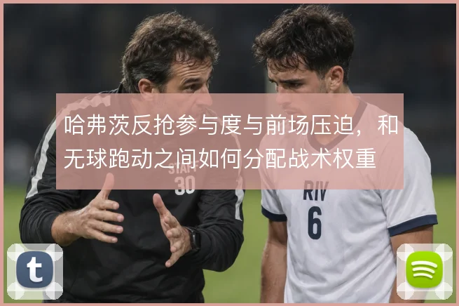 哈弗茨反抢参与度与前场压迫，和无球跑动之间如何分配战术权重