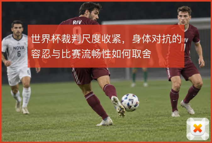 世界杯裁判尺度收紧,身体对抗的容忍与比赛流畅性如何取舍