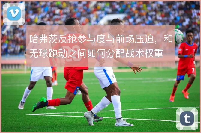 哈弗茨反抢参与度与前场压迫，和无球跑动之间如何分配战术权重