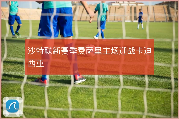 沙特联新赛季费萨里主场迎战卡迪西亚