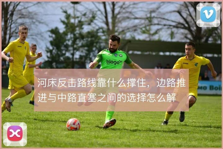 河床反击路线靠什么撑住,边路推进与中路直塞之间的选择怎么解