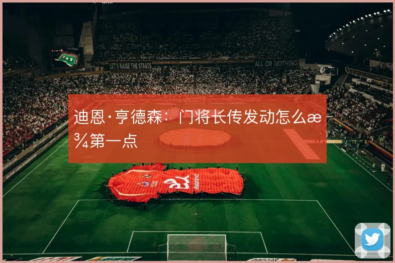 迪恩·亨德森：门将长传发动怎么找第一点
