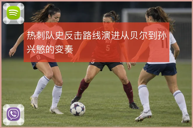 热刺队史反击路线演进从贝尔到孙兴慜的变奏
