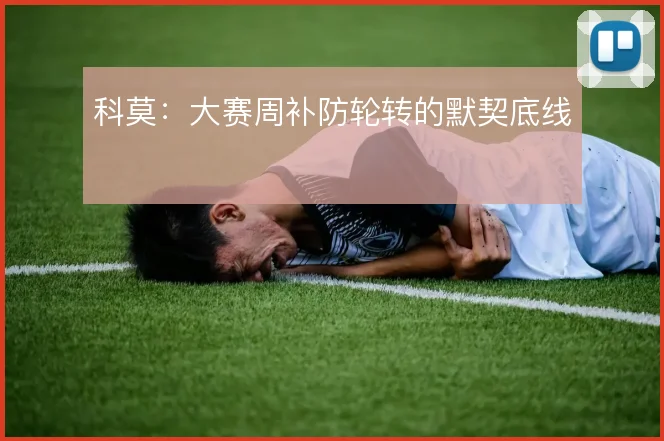 科莫:大赛周补防轮转的默契底线