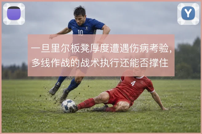 一旦里尔板凳厚度遭遇伤病考验,多线作战的战术执行还能否撑住