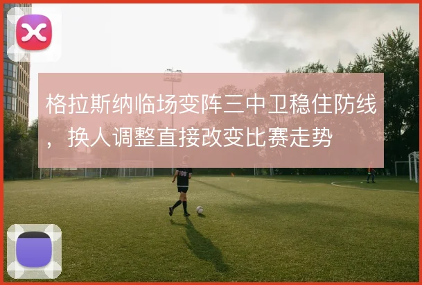 格拉斯纳临场变阵三中卫稳住防线,换人调整直接改变比赛走势
