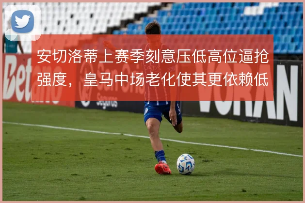 安切洛蒂上赛季刻意压低高位逼抢强度，皇马中场老化使其更依赖低位封锁