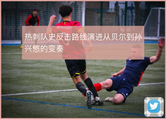 热刺队史反击路线演进从贝尔到孙兴慜的变奏