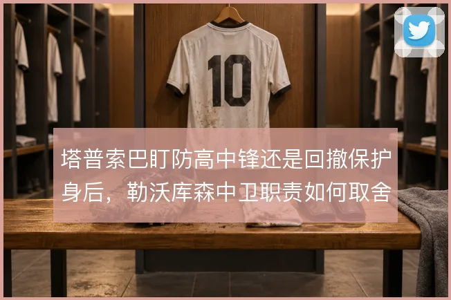 塔普索巴盯防高中锋还是回撤保护身后，勒沃库森中卫职责如何取舍